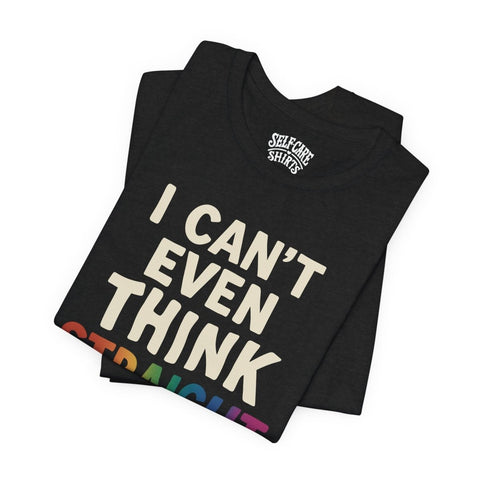 I Can't Even Think Straight Shirt