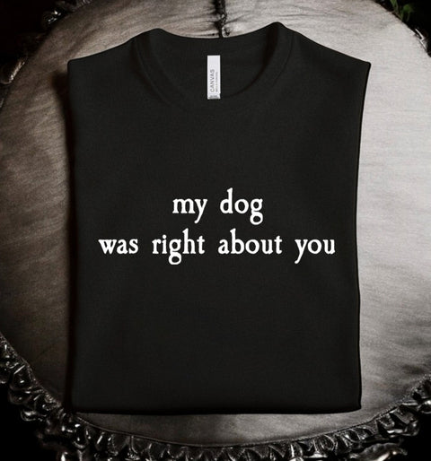 my dog was right about you: T-Shirt, Pullover, Hoodie, Tank or Long Sleeve