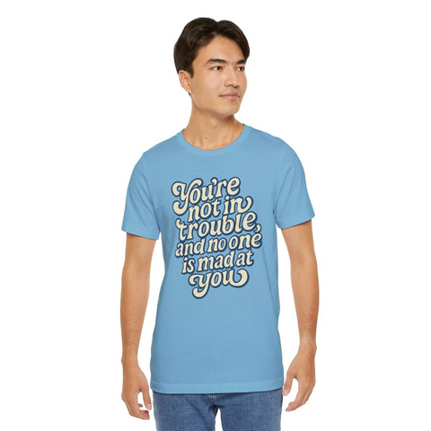 You're Not in Trouble And No One Is Mad at You Shirt